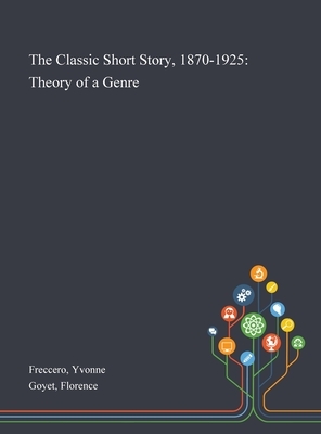 The Classic Short Story, 1870-1925: Theory of a Genre by Florence Goyet, Yvonne Freccero