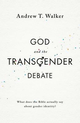 God and the Transgender Debate: What Does the Bible Actually Say about Gender Identity? by Andrew T. Walker