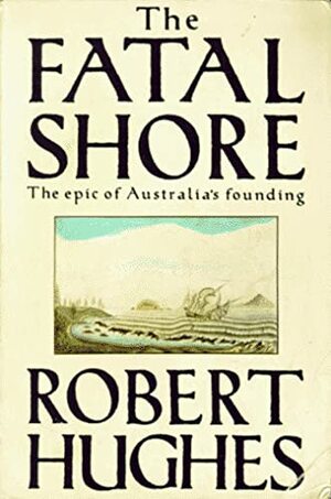 The Fatal Shore: The Epic of Australia's Founding by Robert Hughes