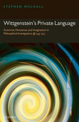 Wittgenstein's Private Language: Grammar, Nonsense and Imagination in Philosophical Investigations, Sections 243-315 by Stephen Mulhall