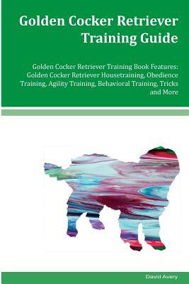 Golden Cocker Retriever Training Guide Golden Cocker Retriever Training Book Features: Golden Cocker Retriever Housetraining, Obedience Training, Agil by David Avery