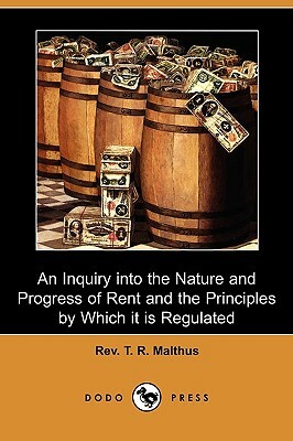 An Inquiry Into the Nature and Progress of Rent and the Principles by Which It Is Regulated (Dodo Press) by T. R. Malthus