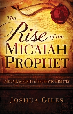 The Rise of the Micaiah Prophet: A Call to Purity in Prophetic Ministry by Joshua Giles