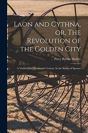 Laon and Cythna, or, The Revolution of the Golden City: a Vision of the Nineteenth Century. In the Stanza of Spenser by Percy Bysshe Shelley, Percy Bysshe Shelley