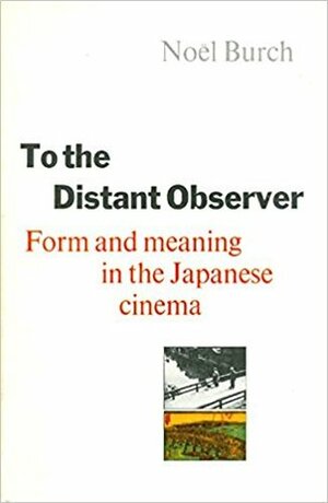 To The Distant Observer: Form And Meaning In The Japanese Cinema by Noël Burch
