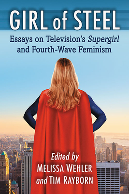 Girl of Steel: Essays on Television's Supergirl and Fourth-Wave Feminism by 