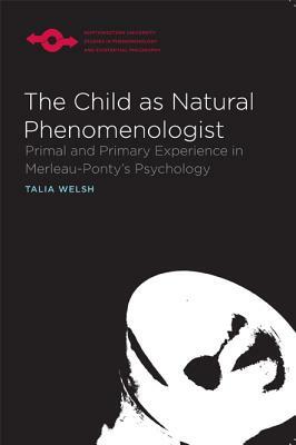 The Child as Natural Phenomenologist: Primal and Primary Experience in Merleau-Ponty's Psychology by Talia Welsh