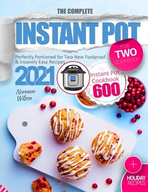 The Complete Instant Pot for Two Cookbook: Perfectly Portioned for Two New Foolproof & Insanely Easy Recipes 2021 - Instant Pot Cookbook 600 - Plus Ho by Norman Wilson