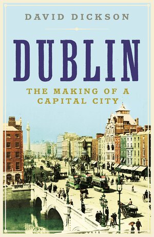 Dublin: The Making of a Capital City by David Dickson