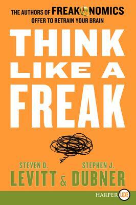 Think Like a Freak: The Authors of Freakonomics Offer to Retrain Your Brain by Steven D. Levitt, Stephen J. Dubner