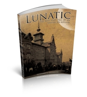 Lunatic: The Rise and Fall of an American Asylum by Edward S. Gleason