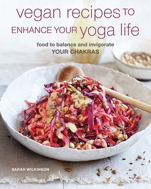 Vegan Recipes to Enhance Your Yoga Life: Food to Balance and Invigorate Your Chakras by Sarah Wilkinson