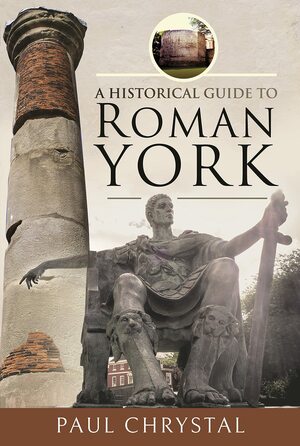 A Historical Guide to Roman York by Paul Chrystal