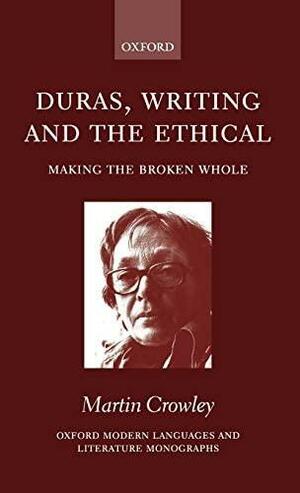 Duras, Writing, and the Ethical: Making the Broken Whole by Martin Crowley