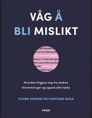Våg å bli mislikt: hvordan frigjøre seg fra andres forventninger og oppnå ekte lykke by Fumitake Koga, Ichiro Kishimi