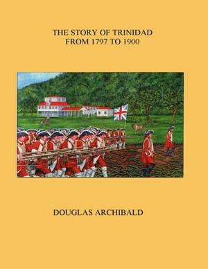 The Story of Trinidad 1797 to 1900 by Douglas Archibald