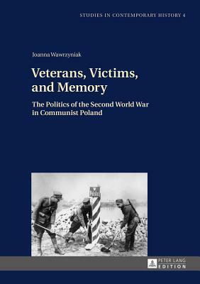 Veterans, Victims, and Memory: The Politics of the Second World War in Communist Poland by Joanna Wawrzyniak