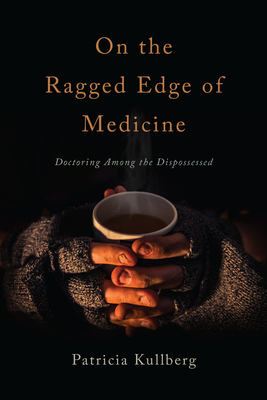 On the Ragged Edge of Medicine: Doctoring Among the Dispossessed by Patricia Kullberg