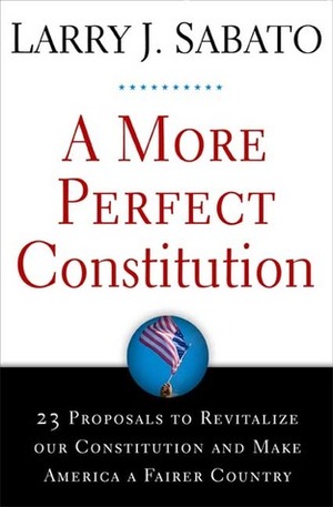 A More Perfect Constitution: 23 Proposals to Revitalize Our Constitution and Make America a Fairer Country by Larry J. Sabato