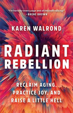 Radiant Rebellion: Reclaim Aging, Practice Joy, and Raise a Little Hell by Karen Walrond