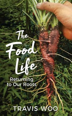 The Food Life: Returning to Our Roots by Travis Woo