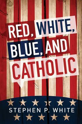 Red, White, Blue, and Catholic by Stephen White