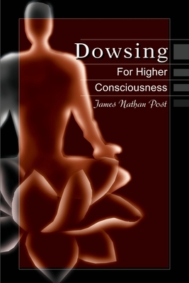 Dowsing for Higher Consciousness by James Nathan Post