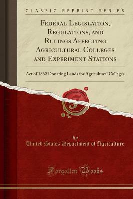 Federal Legislation, Regulations, and Rulings Affecting Agricultural Colleges and Experiment Stations: Act of 1862 Donating Lands for Agricultural Colleges (Classic Reprint) by U.S. Department of Agriculture