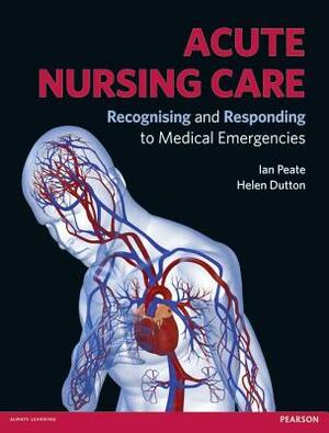 Acute Nursing Care: Recognising and Responding to Medical Emergencies by Helen Dutton, Ian Peate