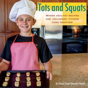 Tots and Squats: Where Healthy Recipes and Children's Fitness Come Together by Brandon Daniel