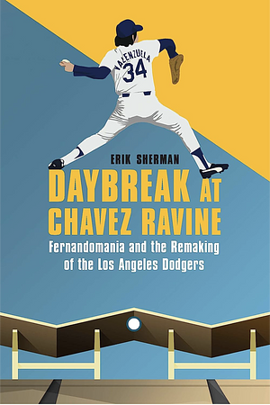 Daybreak at Chavez Ravine: Fernandomania and the Remaking of the Los Angeles Dodgers by Erik Sherman