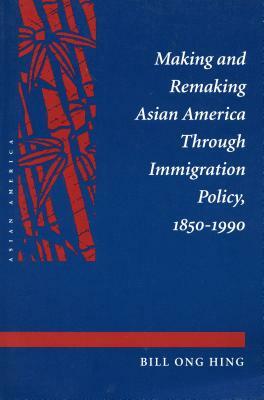 Making and Remaking Asian America Through Immigration Policy, 1850-1990 by Bill Ong Hing