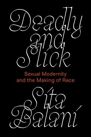 Deadly and Slick: Sexual Modernity and the Making of Race by Sita Balani