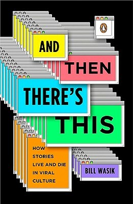 And Then There's This: How Stories Live and Die in Viral Culture by Bill Wasik