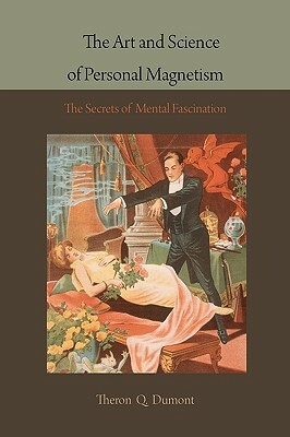 The Art and Science of Personal Magnetism: The Secrets of Mental Fascination by Theron Q. Dumont