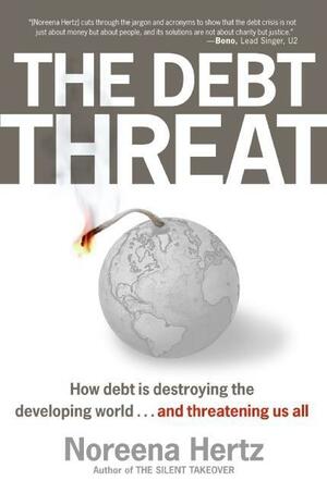 The Debt Threat: How Debt Is Destroying the Developing World by Noreena Hertz