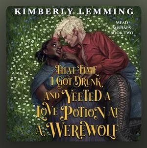  That Time I Got Drunk and Yeeted a Love Potion at a Werewolf by Kimberly Lemming