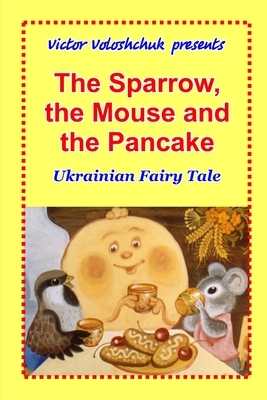 The Sparrow, the Mouse and the Pancake: Ukrainian fairy tale by Victor Voloshchuk