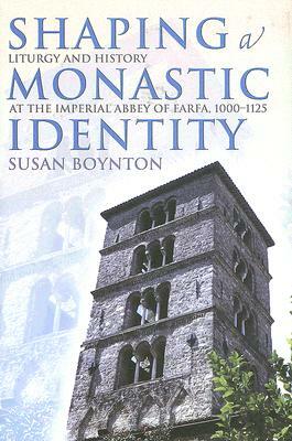 Shaping a Monastic Identity: Liturgy and History at the Imperial Abbey of Farfa, 1000-1125 by Susan Boynton