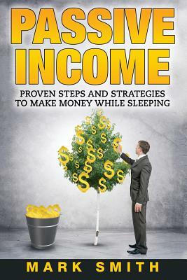 Passive Income: Proven Steps and Strategies to Make Money While Sleeping by Mark Smith