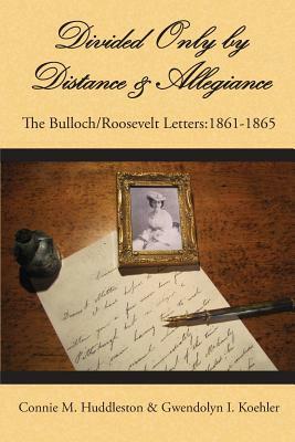 Divided Only by Distance & Allegiance: The Bulloch/Roosevelt Letters 1861-1865 by Gwendolyn I. Koehler, Connie M. Huddleston