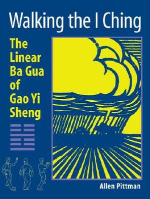 Walking the I Ching: The Linear Ba Gua of Gao Yi Sheng by Allen Pittman