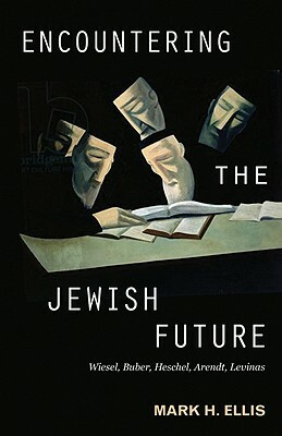 Encountering the Jewish Future: With Elie Wiesel, Martin Buber, Abraham Joshua Heschel, Hannah Arendt, and Emmanuel Levinas by Marc H. Ellis