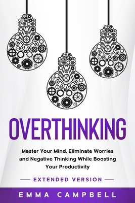 Overthinking: Master Your Mind, Eliminate Worries and Negative Thinking While Boosting Your Productivity - Extended Version by Emma Campbell