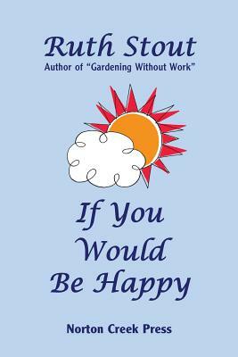 If You Would Be Happy: Cultivate Your Life Like a Garden by Ruth Stout