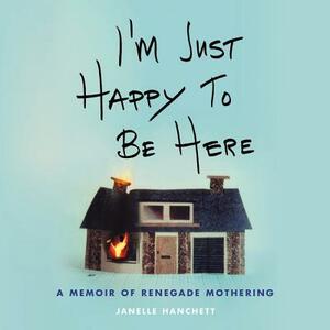 I'm Just Happy to Be Here: A Memoir of Renegade Mothering by Janelle Hanchett