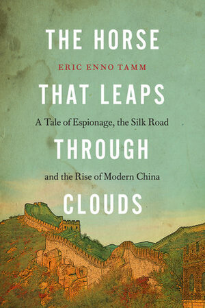 The Horse That Leaps Through Clouds: A Tale of Espionage, the Silk Road and the Rise of Modern China by Eric Enno Tamm