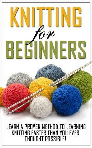 Knitting for Beginners: Learn the Proven Methods to Learning Knitting Faster than You Ever Thought Possible! by Sarah Wells