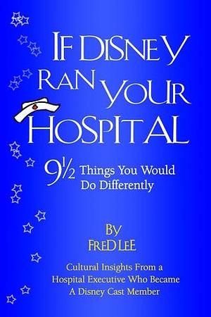 If Disney Ran Your Hospital: 9 1/2 Things You Would Do Differently by Fred Lee