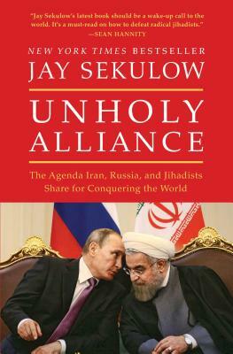 Unholy Alliance: The Agenda Iran, Russia, and Jihadists Share for Conquering the World by Jay Sekulow